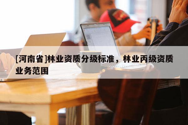 [河南省]林業(yè)資質(zhì)分級(jí)標(biāo)準(zhǔn)，林業(yè)丙級(jí)資質(zhì)業(yè)務(wù)范圍