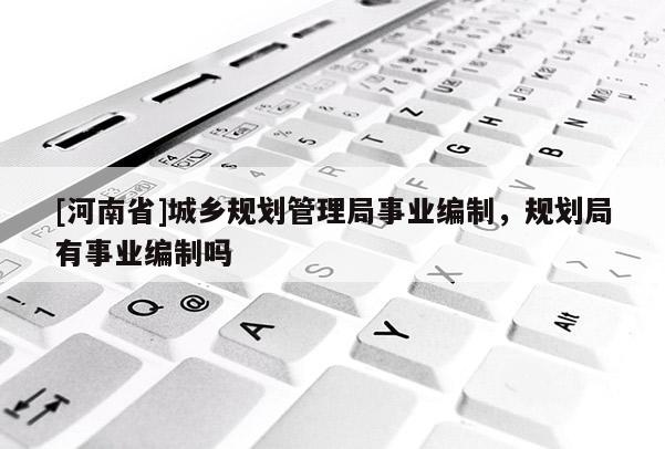 [河南省]城鄉(xiāng)規(guī)劃管理局事業(yè)編制，規(guī)劃局有事業(yè)編制嗎