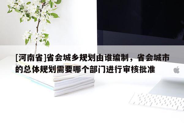 [河南省]省會城鄉(xiāng)規(guī)劃由誰編制，省會城市的總體規(guī)劃需要哪個部門進行審核批準