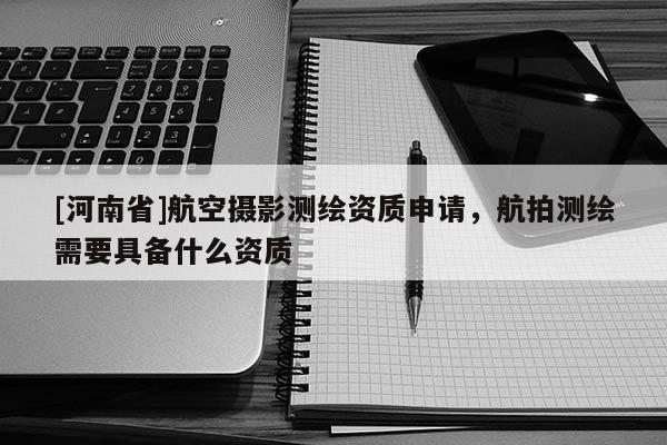 [河南省]航空攝影測繪資質(zhì)申請，航拍測繪需要具備什么資質(zhì)