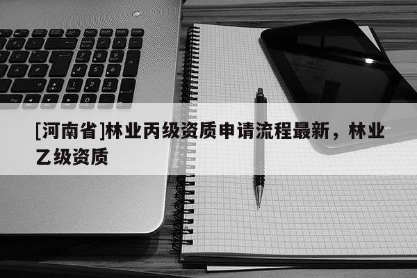 [河南省]林業(yè)丙級(jí)資質(zhì)申請(qǐng)流程最新，林業(yè)乙級(jí)資質(zhì)