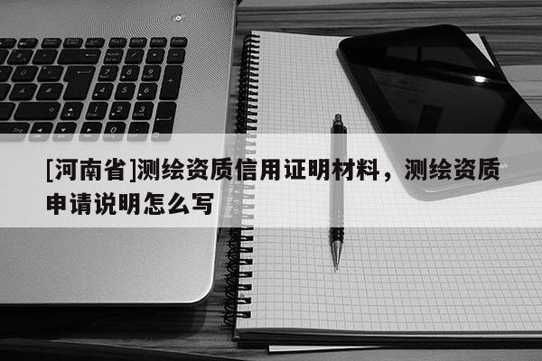 [河南省]測繪資質(zhì)信用證明材料，測繪資質(zhì)申請說明怎么寫