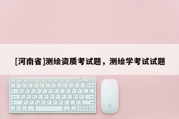 [河南省]測繪資質(zhì)考試題，測繪學(xué)考試試題