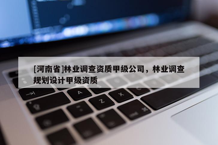 [河南省]林業(yè)調(diào)查資質(zhì)甲級公司，林業(yè)調(diào)查規(guī)劃設(shè)計甲級資質(zhì)