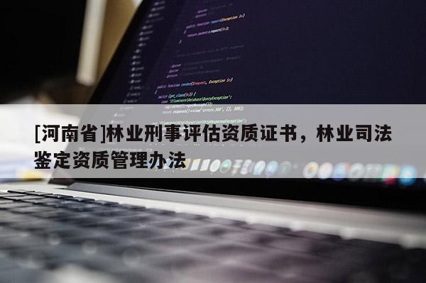 [河南省]林業(yè)刑事評估資質證書，林業(yè)司法鑒定資質管理辦法