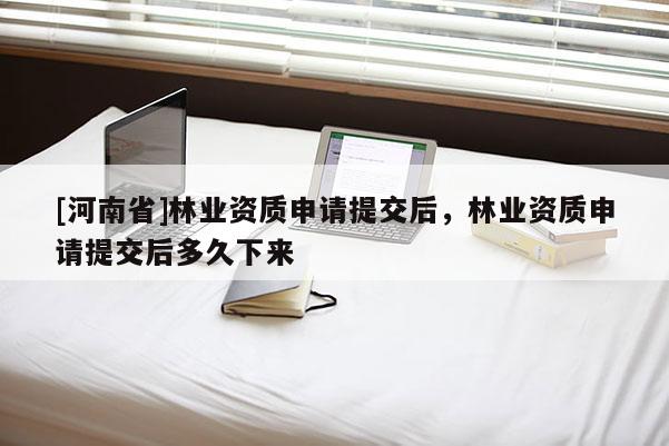[河南省]林業(yè)資質(zhì)申請(qǐng)?zhí)峤缓螅謽I(yè)資質(zhì)申請(qǐng)?zhí)峤缓蠖嗑孟聛?lái)