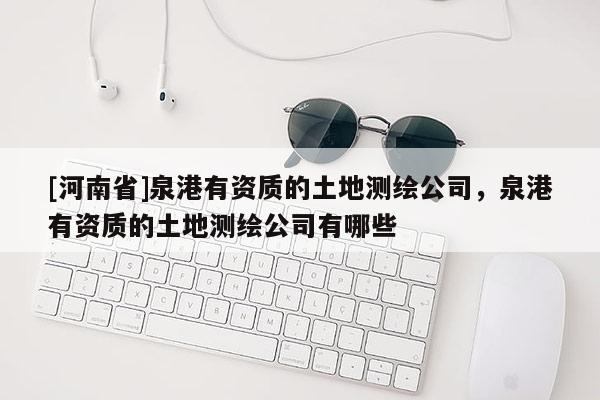 [河南省]泉港有資質(zhì)的土地測繪公司，泉港有資質(zhì)的土地測繪公司有哪些