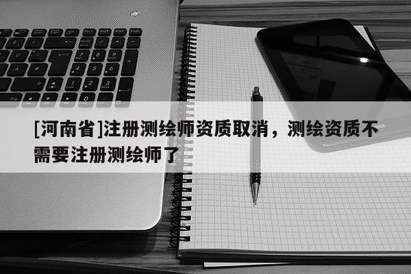 [河南省]注冊(cè)測(cè)繪師資質(zhì)取消，測(cè)繪資質(zhì)不需要注冊(cè)測(cè)繪師了