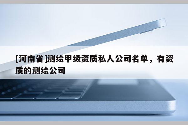 [河南省]測(cè)繪甲級(jí)資質(zhì)私人公司名單，有資質(zhì)的測(cè)繪公司