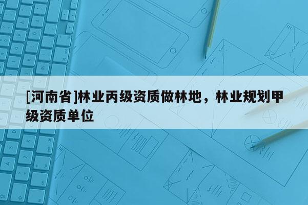 [河南省]林業(yè)丙級(jí)資質(zhì)做林地，林業(yè)規(guī)劃甲級(jí)資質(zhì)單位