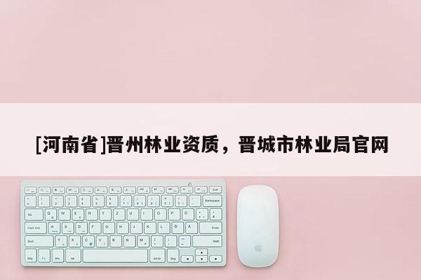 [河南省]晉州林業(yè)資質(zhì)，晉城市林業(yè)局官網(wǎng)