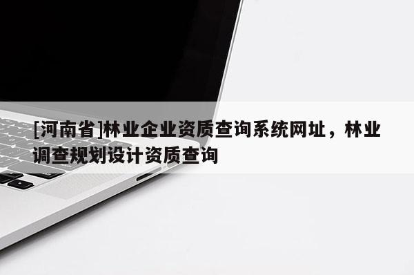 [河南省]林業(yè)企業(yè)資質(zhì)查詢系統(tǒng)網(wǎng)址，林業(yè)調(diào)查規(guī)劃設(shè)計資質(zhì)查詢