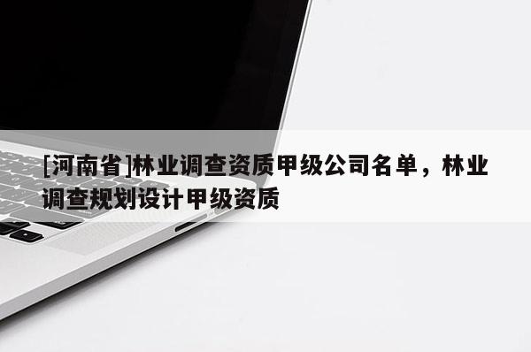 [河南省]林業(yè)調(diào)查資質(zhì)甲級(jí)公司名單，林業(yè)調(diào)查規(guī)劃設(shè)計(jì)甲級(jí)資質(zhì)