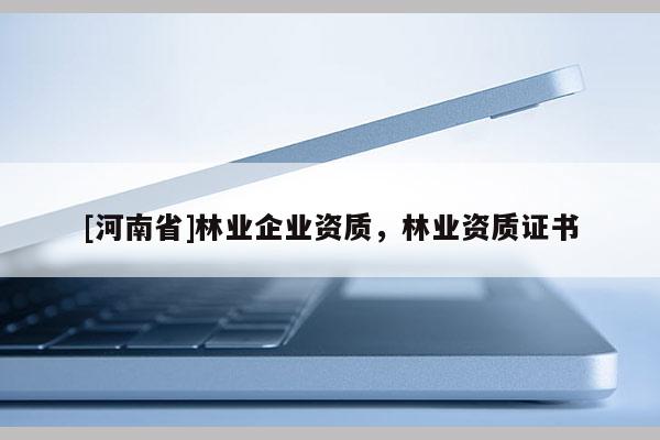 [河南省]林業(yè)企業(yè)資質(zhì)，林業(yè)資質(zhì)證書