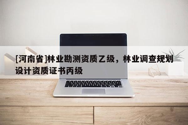 [河南省]林業(yè)勘測(cè)資質(zhì)乙級(jí)，林業(yè)調(diào)查規(guī)劃設(shè)計(jì)資質(zhì)證書丙級(jí)