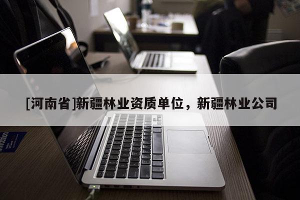 [河南省]新疆林業(yè)資質(zhì)單位，新疆林業(yè)公司
