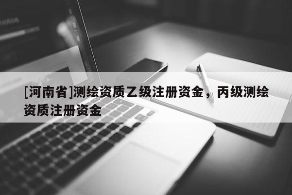 [河南省]測(cè)繪資質(zhì)乙級(jí)注冊(cè)資金，丙級(jí)測(cè)繪資質(zhì)注冊(cè)資金