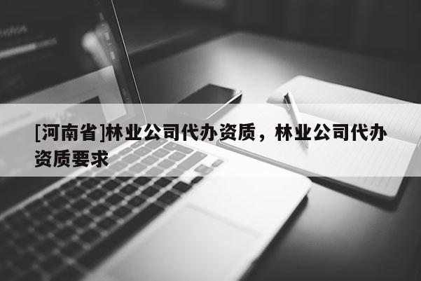 [河南省]林業(yè)公司代辦資質，林業(yè)公司代辦資質要求