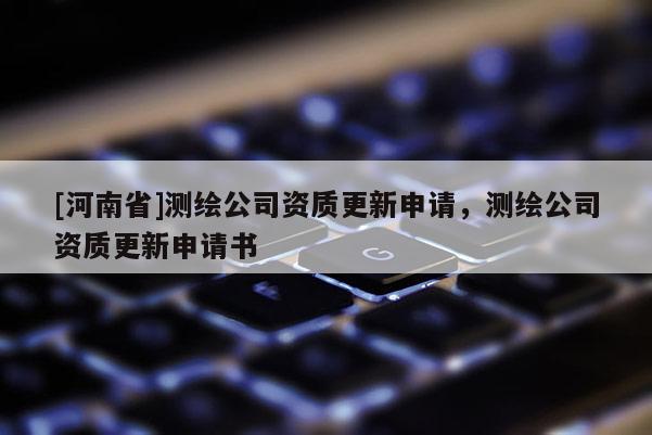 [河南省]測繪公司資質(zhì)更新申請，測繪公司資質(zhì)更新申請書