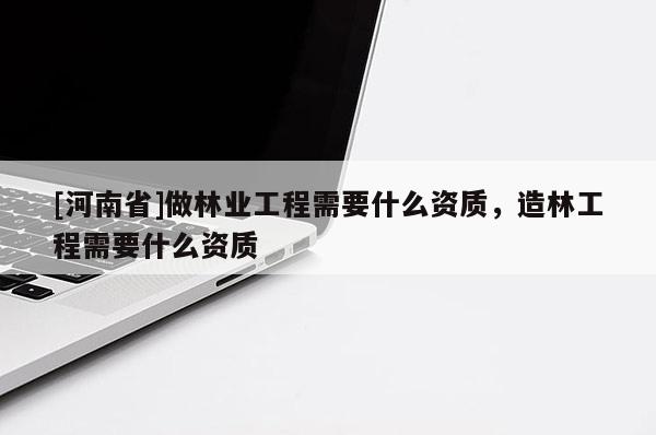 [河南省]做林業(yè)工程需要什么資質(zhì)，造林工程需要什么資質(zhì)