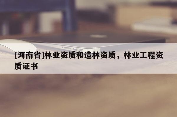 [河南省]林業(yè)資質(zhì)和造林資質(zhì)，林業(yè)工程資質(zhì)證書