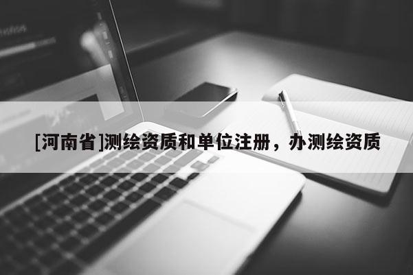 [河南省]測繪資質和單位注冊，辦測繪資質