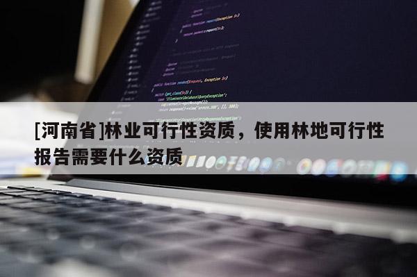 [河南省]林業(yè)可行性資質(zhì)，使用林地可行性報(bào)告需要什么資質(zhì)