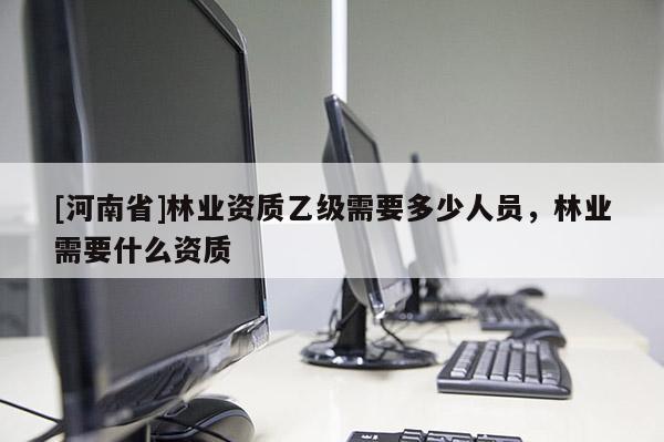 [河南省]林業(yè)資質(zhì)乙級需要多少人員，林業(yè)需要什么資質(zhì)