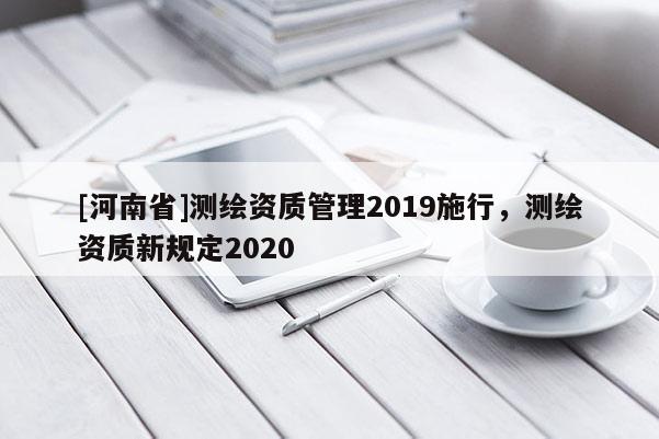 [河南省]測繪資質(zhì)管理2019施行，測繪資質(zhì)新規(guī)定2020