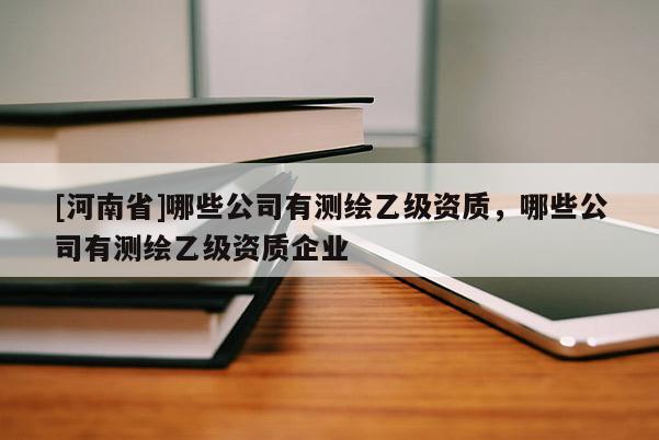 [河南省]哪些公司有測(cè)繪乙級(jí)資質(zhì)，哪些公司有測(cè)繪乙級(jí)資質(zhì)企業(yè)