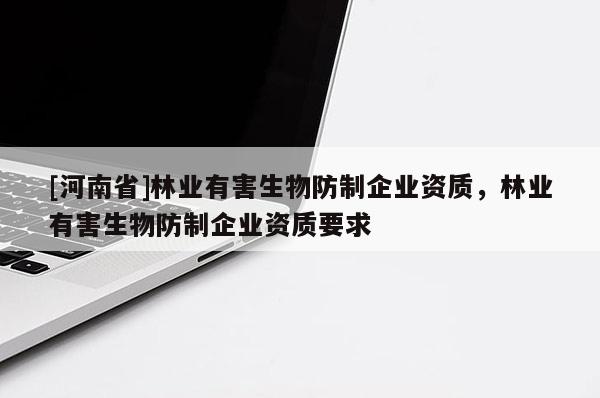 [河南省]林業(yè)有害生物防制企業(yè)資質(zhì)，林業(yè)有害生物防制企業(yè)資質(zhì)要求