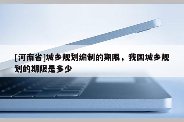 [河南省]城鄉(xiāng)規(guī)劃編制的期限，我國(guó)城鄉(xiāng)規(guī)劃的期限是多少