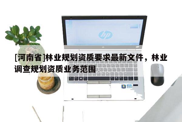[河南省]林業(yè)規(guī)劃資質(zhì)要求最新文件，林業(yè)調(diào)查規(guī)劃資質(zhì)業(yè)務(wù)范圍