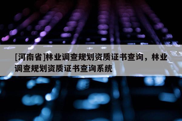 [河南省]林業(yè)調(diào)查規(guī)劃資質(zhì)證書查詢，林業(yè)調(diào)查規(guī)劃資質(zhì)證書查詢系統(tǒng)