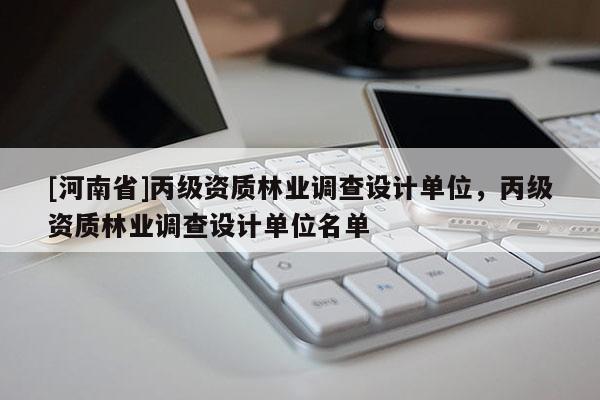 [河南省]丙級(jí)資質(zhì)林業(yè)調(diào)查設(shè)計(jì)單位，丙級(jí)資質(zhì)林業(yè)調(diào)查設(shè)計(jì)單位名單