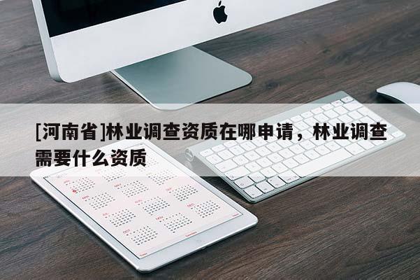 [河南省]林業(yè)調(diào)查資質(zhì)在哪申請(qǐng)，林業(yè)調(diào)查需要什么資質(zhì)