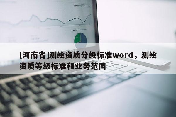 [河南省]測(cè)繪資質(zhì)分級(jí)標(biāo)準(zhǔn)word，測(cè)繪資質(zhì)等級(jí)標(biāo)準(zhǔn)和業(yè)務(wù)范圍