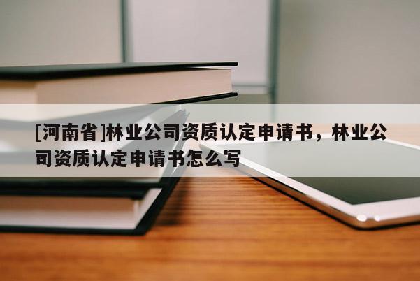 [河南省]林業(yè)公司資質(zhì)認(rèn)定申請(qǐng)書，林業(yè)公司資質(zhì)認(rèn)定申請(qǐng)書怎么寫