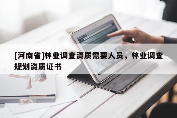 [河南省]林業(yè)調(diào)查資質(zhì)需要人員，林業(yè)調(diào)查規(guī)劃資質(zhì)證書