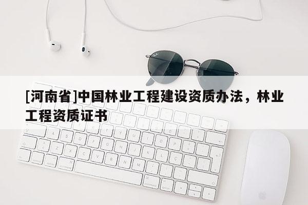 [河南省]中國(guó)林業(yè)工程建設(shè)資質(zhì)辦法，林業(yè)工程資質(zhì)證書