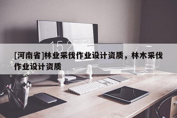 [河南省]林業(yè)采伐作業(yè)設(shè)計資質(zhì)，林木采伐作業(yè)設(shè)計資質(zhì)