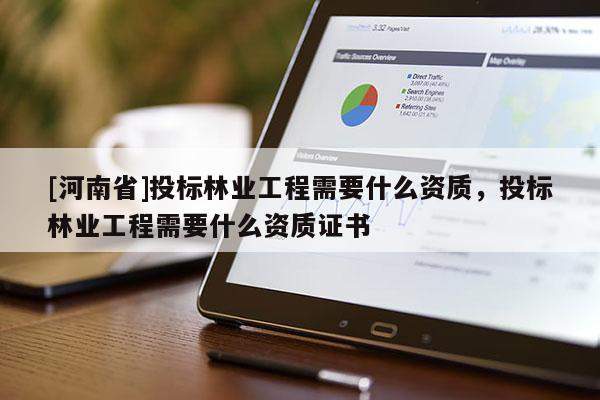 [河南省]投標(biāo)林業(yè)工程需要什么資質(zhì)，投標(biāo)林業(yè)工程需要什么資質(zhì)證書