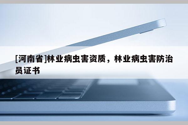 [河南省]林業(yè)病蟲害資質(zhì)，林業(yè)病蟲害防治員證書