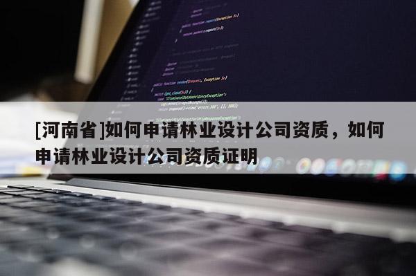 [河南省]如何申請林業(yè)設(shè)計(jì)公司資質(zhì)，如何申請林業(yè)設(shè)計(jì)公司資質(zhì)證明