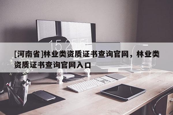 [河南省]林業(yè)類資質(zhì)證書查詢官網(wǎng)，林業(yè)類資質(zhì)證書查詢官網(wǎng)入口