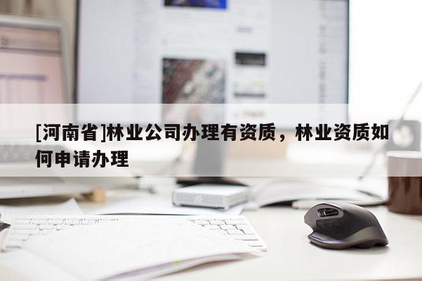 [河南省]林業(yè)公司辦理有資質(zhì)，林業(yè)資質(zhì)如何申請(qǐng)辦理