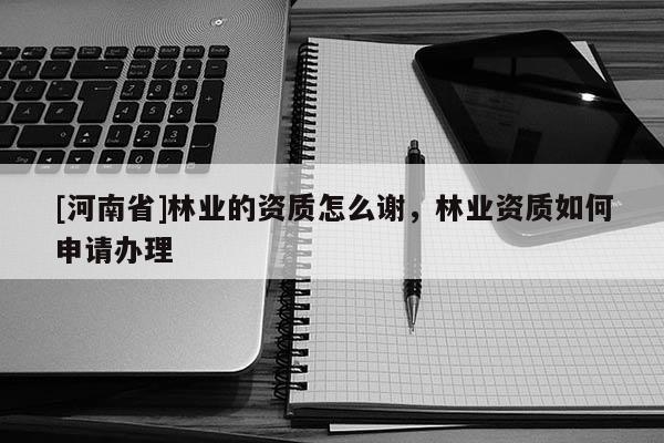 [河南省]林業(yè)的資質(zhì)怎么謝，林業(yè)資質(zhì)如何申請辦理