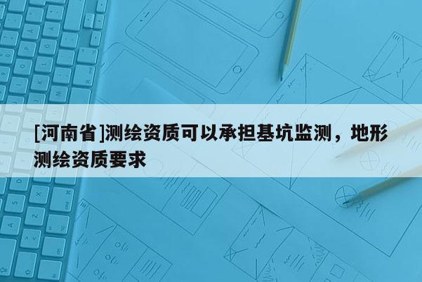 [河南省]測繪資質(zhì)可以承擔(dān)基坑監(jiān)測，地形測繪資質(zhì)要求