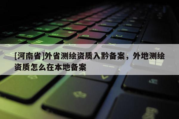 [河南省]外省測繪資質(zhì)入黔備案，外地測繪資質(zhì)怎么在本地備案