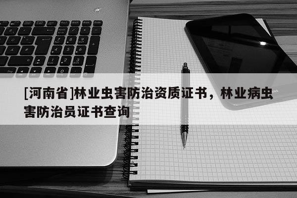 [河南省]林業(yè)蟲害防治資質(zhì)證書，林業(yè)病蟲害防治員證書查詢